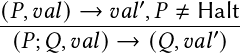               ′
(𝑃,𝑣-𝑎𝑙)-→--𝑣𝑎𝑙,𝑃-≠-Halt
 (𝑃; 𝑄,𝑣𝑎𝑙)→  (𝑄,𝑣𝑎𝑙′)