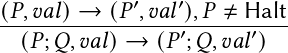              ′   ′
(𝑃,𝑣𝑎𝑙)→--(𝑃-,𝑣𝑎𝑙),𝑃-≠-Halt-
  (𝑃;𝑄,𝑣𝑎𝑙)→  (𝑃 ′;𝑄,𝑣𝑎𝑙′)