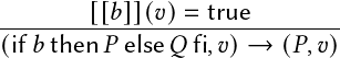         [[𝑏]](𝑣)=  true
------------------------------
(if𝑏then 𝑃 else 𝑄fi,𝑣) →  (𝑃,𝑣)