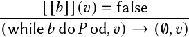       [[𝑏]](𝑣)= false
---------------------------
(while 𝑏do 𝑃 od,𝑣)→  (∅,𝑣)