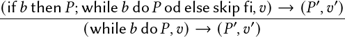 (if𝑏-then-𝑃;-while𝑏-do𝑃-od-else-skip-fi,𝑣)-→--(𝑃′,𝑣′)
            (while𝑏 do 𝑃,𝑣)→  (𝑃′,𝑣′)