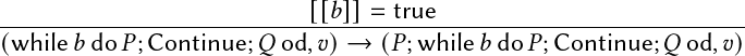                            [[𝑏]]=  true
------------------------------------------------------------------
(while 𝑏do 𝑃;Continue; 𝑄 od,𝑣)→  (𝑃;while 𝑏do 𝑃;Continue; 𝑄 od,𝑣)