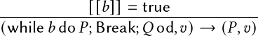 ------------[[𝑏]]=--true-------------
(while 𝑏do 𝑃;Break; 𝑄od, 𝑣)→  (𝑃,𝑣)