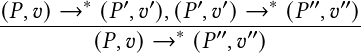 (𝑃,𝑣) → ∗ (𝑃 ′,𝑣′),(𝑃 ′,𝑣′)→ ∗ (𝑃 ′′,𝑣′′)
-----------------∗---′′--′′----------
         (𝑃,𝑣) →  (𝑃  ,𝑣 )